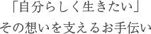 「自分らしく生きたい」 その想いを支えるお手伝い 