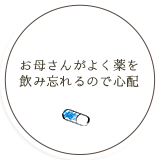 お母さんがよく薬を 飲み忘れるので心配