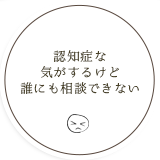 認知症な 気がするけど 誰にも相談できない