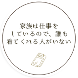 家族は仕事を しているので、誰も 看てくれる人がいない