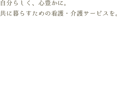 自分らしく、心豊かに。 共に暮らすための看護・介護サービスを。