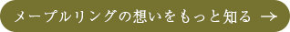 メープルリングの想いをもっと知る 