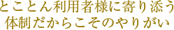 とことん利用者様に寄り添う体制だからこそのやりがい 