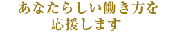 あなたらしい働き方を応援します 