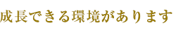 成長できる環境があります  