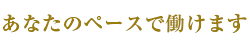 あなたのペースで働けます 